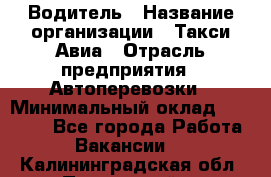 Водитель › Название организации ­ Такси Авиа › Отрасль предприятия ­ Автоперевозки › Минимальный оклад ­ 60 000 - Все города Работа » Вакансии   . Калининградская обл.,Пионерский г.